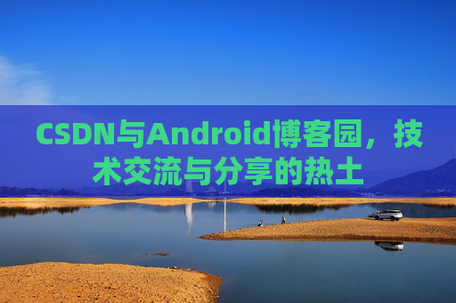 CSDN与Android博客园,技术交流与分享的热土